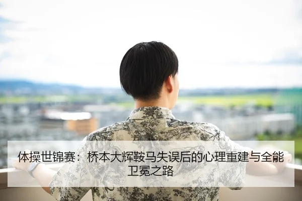体操世锦赛：桥本大辉鞍马失误后的心理重建与全能卫冕之路