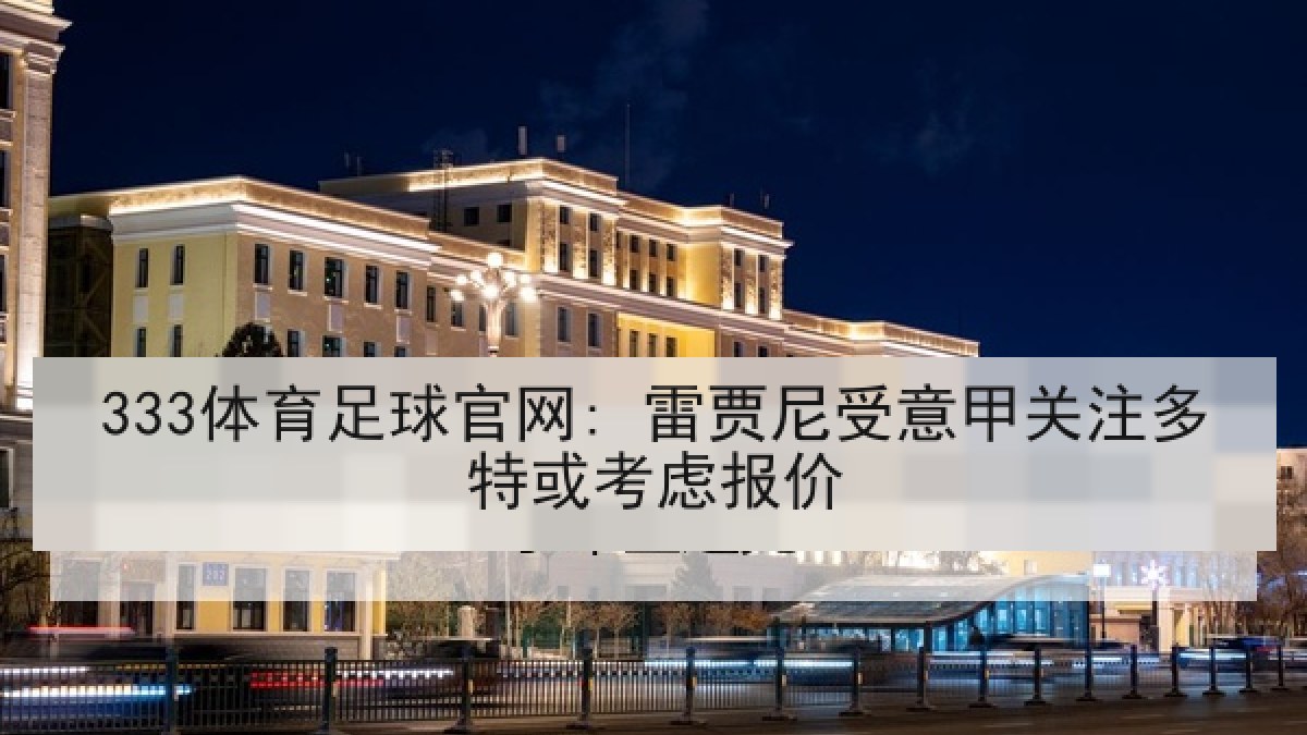 333体育足球官网: 雷贾尼受意甲关注多特或考虑报价