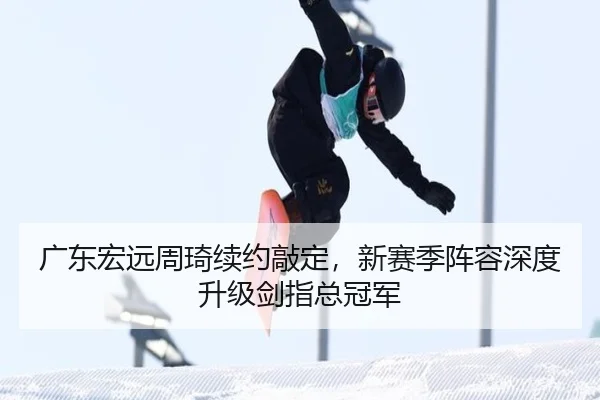 广东宏远周琦续约敲定，新赛季阵容深度升级剑指总冠军