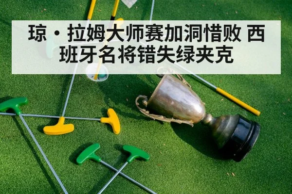 琼·拉姆大师赛加洞惜败 西班牙名将错失绿夹克