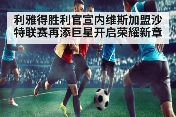 利雅得胜利官宣内维斯加盟沙特联赛再添巨星开启荣耀新章