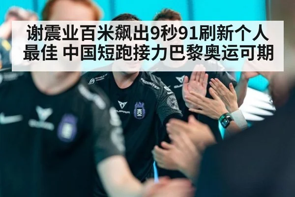 谢震业百米飙出9秒91刷新个人最佳 中国短跑接力巴黎奥运可期