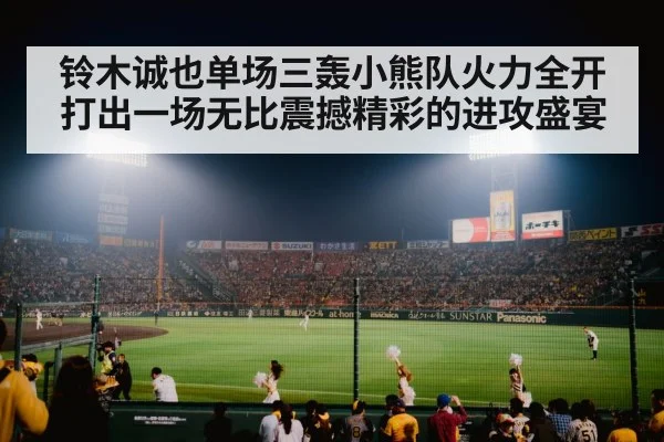 铃木诚也单场三轰小熊队火力全开打出一场无比震撼精彩的进攻盛宴