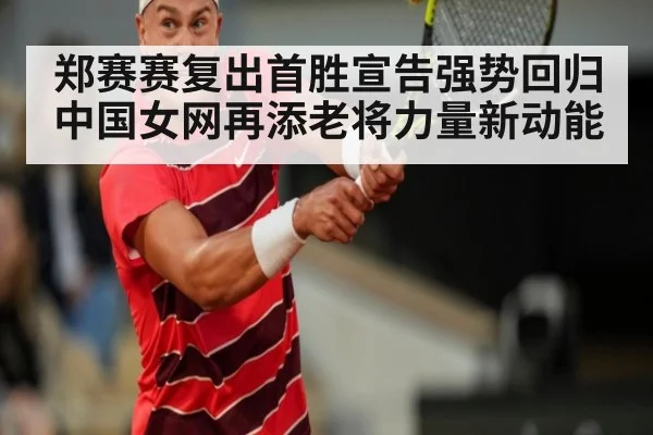 郑赛赛复出首胜宣告强势回归中国女网再添老将力量新动能