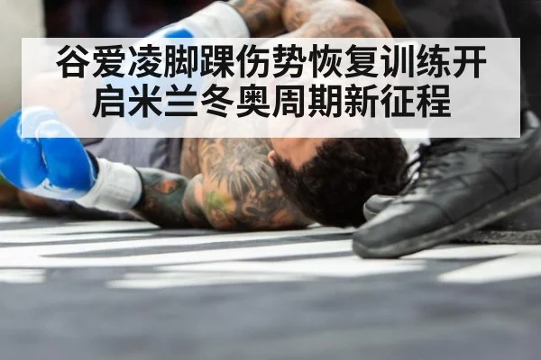 谷爱凌脚踝伤势恢复训练开启米兰冬奥周期新征程
