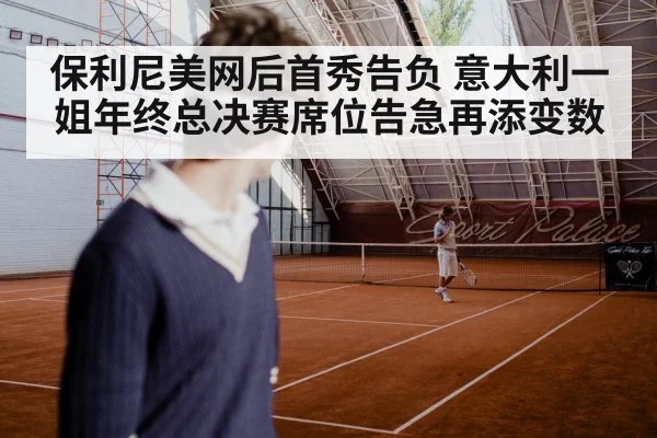 保利尼美网后首秀告负 意大利一姐年终总决赛席位告急再添变数