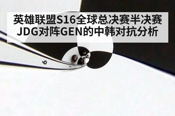 英雄联盟S16全球总决赛半决赛JDG对阵GEN的中韩对抗分析