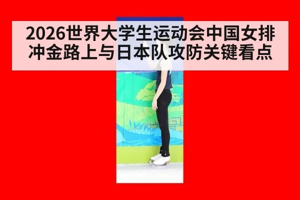 2026世界大学生运动会中国女排冲金路上与日本队攻防关键看点